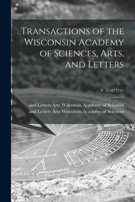 Transactions of the Wisconsin Academy of Sciences, Arts, and Letters; v. 5 1877/81 by Wisconsin Academy of Sciences, Arts