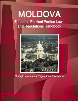 Moldova Electoral, Political Parties Laws and Regulations Handbook - Strategic Information, Regulations, Procedures by Ibp, Inc