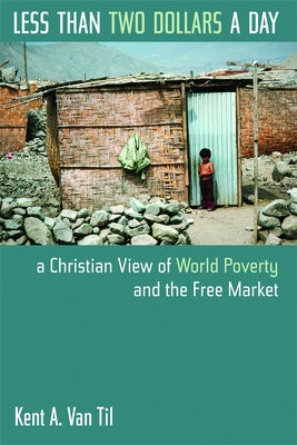 Less Than Two Dollars a Day: A Christian View of World Poverty and the Free Market by Van Til, Kent A.