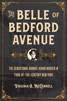 The Belle of Bedford Avenue: The Sensational Brooks-Burns Murder in Turn-Of-The-Century New York by McConnell