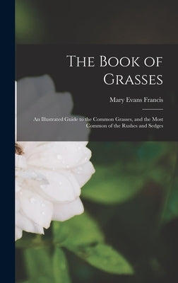 The Book of Grasses: An Illustrated Guide to the Common Grasses, and the Most Common of the Rushes and Sedges by Francis, Mary Evans