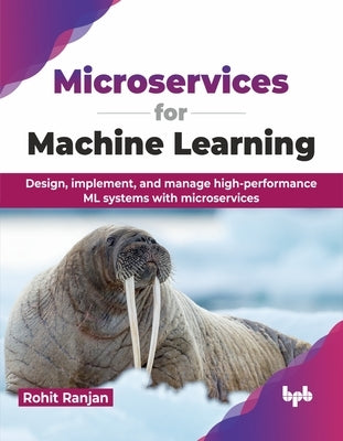 Microservices for Machine Learning: Design, Implement, and Manage High-Performance ML Systems with Microservices by Rajan, Rohit