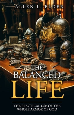 The Balanced Life: The Practical Use of the Whole Armor of God by Elder, Allen L.