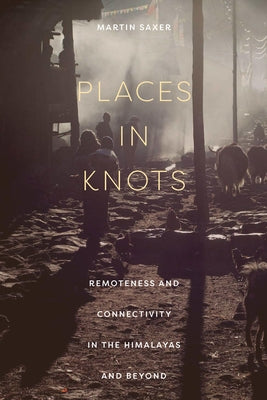 Places in Knots: Remoteness and Connectivity in the Himalayas and Beyond by Saxer, Martin