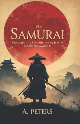 The Samurai: Unveiling the True History of Japan's Legendary Warriors: Explore the Code, Battles, and Cultural Legacy of the Samura by Peters, A.