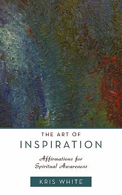 The Art of Inspiration: Affirmations for Spiritual Awareness by White, Kris