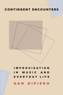 Contingent Encounters: Improvisation in Music and Everyday Life by Dipiero, Dan