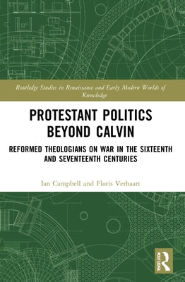 Protestant Politics Beyond Calvin: Reformed Theologians on War in the Sixteenth and Seventeenth Centuries by Campbell, Ian