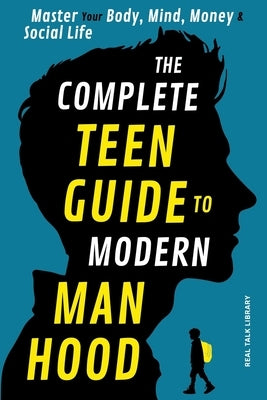The Complete Teen Guide To Modern Manhood: Master Your Body, Mind, Money and Social Life by Library, Real Talk