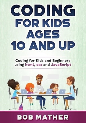 Coding for Kids Ages 10 and Up: Coding for Kids and Beginners using html, css and JavaScript by Mather, Bob