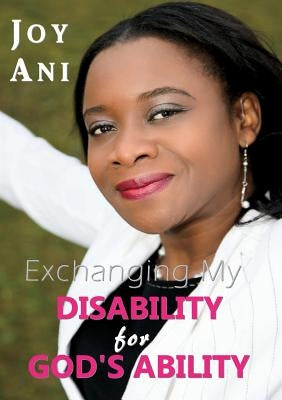 Exchanging My Disability for God's Ability: I Am Free to Be Me by Ani, Joy