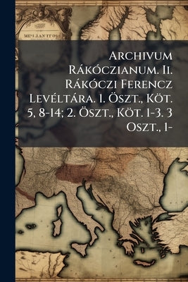 Archivum RàkÃ3czianum. Ii. RàkÃ3czi Ferencz LevÃ(c)ltàra. 1. Ã-szt., Köt. 5, 8-14; 2. Ã-szt., Köt. 1-3. 3 Oszt., 1- by 