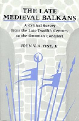 The Late Medieval Balkans: A Critical Survey from the Late Twelfth Century to the Ottoman Conquest by Fine, John V. a.