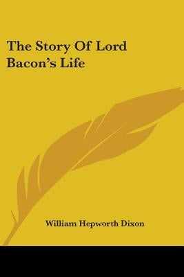 The Story Of Lord Bacon's Life by Dixon, William Hepworth