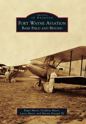 Fort Wayne Aviation: Baer Field and Beyond by Myers, Roger