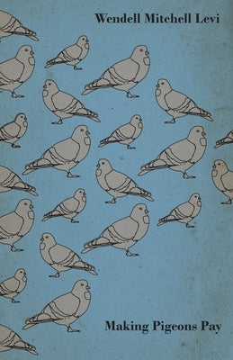 Making Pigeons Pay - A Manual of Practical Information on the Management, Selection, Breeding, Feeding, and Marketing of Pigeons by Levi, Wendell Mitchell
