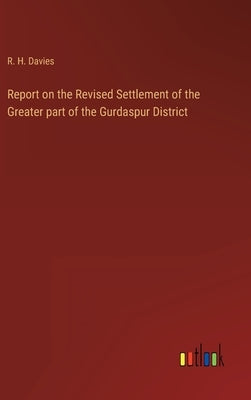 Report on the Revised Settlement of the Greater part of the Gurdaspur District by Davies, R. H.