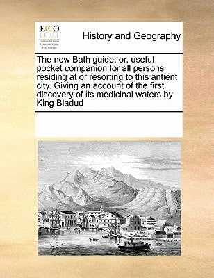 The New Bath Guide; Or, Useful Pocket Companion for All Persons Residing at or Resorting to This Antient City. Giving an Account of the First Discover by Multiple Contributors