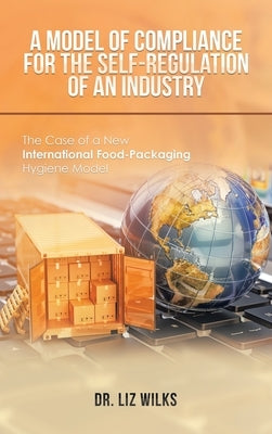 A Model of Compliance for the Self-Regulation of an Industry: The Case of a New International Food-Packaging Hygiene Model by Wilks, Liz