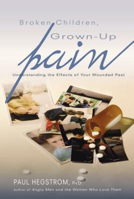Broken Children, Grown-Up Pain (Revised): Understanding the Effects of Your Wounded Past by Hegstrom, Paul