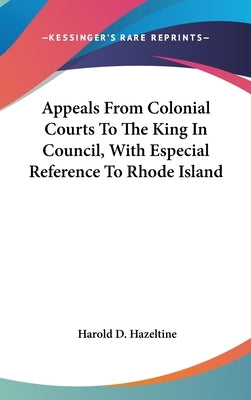 Appeals From Colonial Courts To The King In Council, With Especial Reference To Rhode Island by Hazeltine, Harold D.