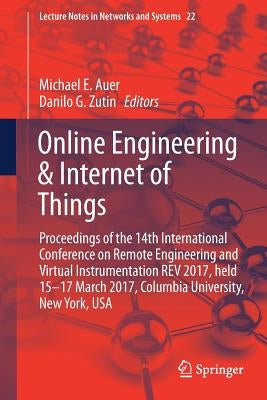 Online Engineering & Internet of Things: Proceedings of the 14th International Conference on Remote Engineering and Virtual Instrumentation REV 2017, by Auer, Michael E.