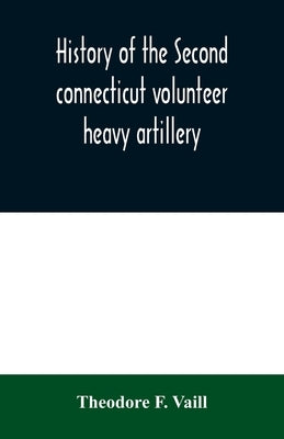 History of the Second connecticut volunteer heavy artillery. Originally the Nineteenth Connecticut vols by F. Vaill, Theodore
