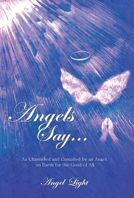 Angels Say...: As Channeled and Compiled by an Angel on Earth for the Good of All by Angel Light
