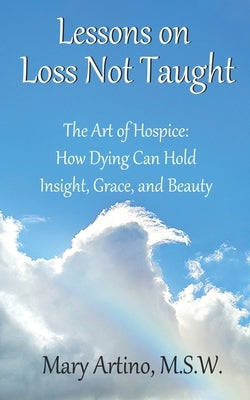 Lessons on Loss Not Taught: The Art of Hospice: How Dying Can Hold Insight, Grace, and Beauty by Dunnington, Beth Bornstein