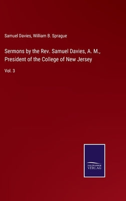 Sermons by the Rev. Samuel Davies, A. M., President of the College of New Jersey: Vol. 3 by Sprague, William B.