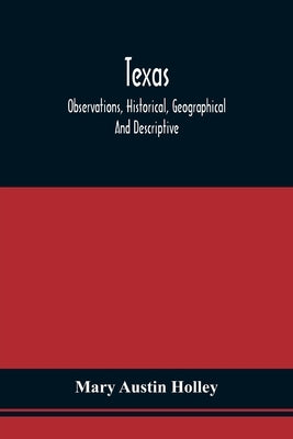 Texas: Observations, Historical, Geographical And Descriptive, In A Series Of Letters; Written During A Visit To Austin'S Col by Holley, Mary Austin