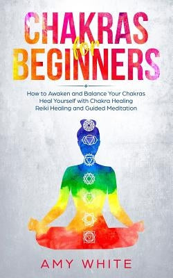 Chakras: For Beginners - How to Awaken and Balance Your Chakras and Heal Yourself with Chakra Healing, Reiki Healing and Guided by White, Amy