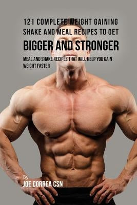 121 Complete Weight Gaining Shake and Meal Recipes to Get Bigger and Stronger: Meal and Shake Recipes That Will Help You Gain Weight Faster by Correa Csn, Joe