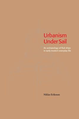 Urbanism Under Sail - An archaeology of fluit ships in early modern everyday life by Eriksson, Niklas
