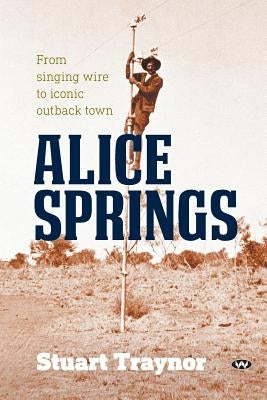 Alice Springs: From singing wire to iconic outback town by Traynor, Stuart