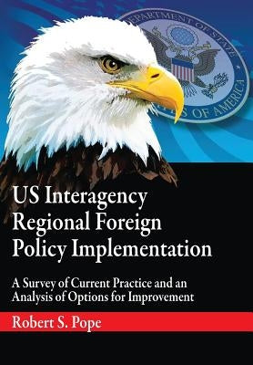 Us Interagency Regional Foreign Policy Implementation: A Survey of Current Practice and an Analysis of Options for Improvement by Pope, Robert S.