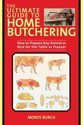 The Ultimate Guide to Home Butchering: How to Prepare Any Animal or Bird for the Table or Freezer by Burch, Monte