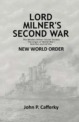 Lord Milner's Second War: The Rhodes-Milner Secret Society; The Origin of World War I; and the Start of the New World Order by Cafferky, John P.