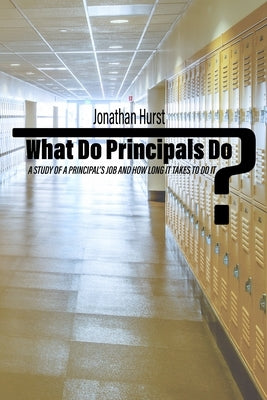 What Do Principals Do?: A Study of a Principal's Job and How Long It Takes to Do It by Hurst, Jonathan