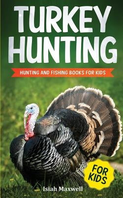 Turkey Hunting for Kids: Hunting and Fishing Books for Kids by Maxwell, Isiah