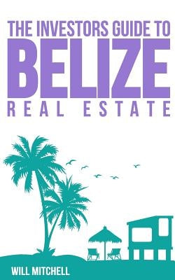 The Investors Guide to Belize Real Estate by Mitchell, William I.
