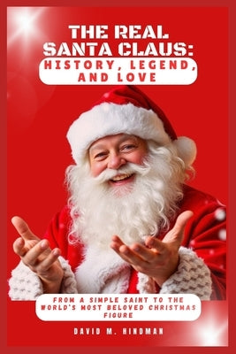 The Real Santa Claus: History, Legend, and Love: From a Simple Saint to the World's Most Beloved Christmas Figure by Hindman, David M.