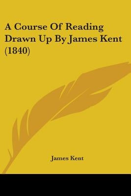 A Course Of Reading Drawn Up By James Kent (1840) by Kent, James
