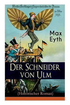 Der Schneider von Ulm (Historischer Roman): Die Geschichte des deutschen Flugpioniers, Erfinder des Hängegleiters by Eyth, Max