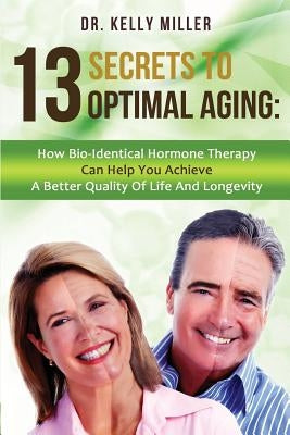 13 Secrets to Optimal Aging: How Bio-Identical Hormone Therapy Can Help You Achieve a Better Quality of Life and Longevity by Miller, Kelly