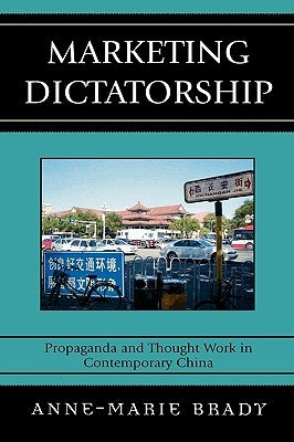 Marketing Dictatorship: Propaganda and Thought Work in Contemporary China by Brady, Anne-Marie