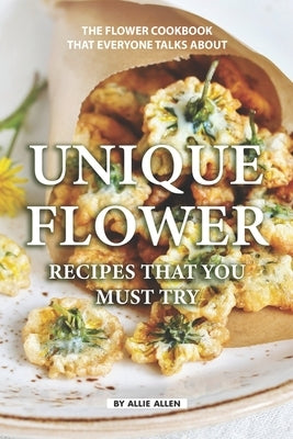 Unique Flower Recipes That You Must Try: The Flower Cookbook That Everyone Talks About by Allen, Allie