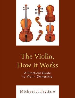 The Violin, How It Works: A Practical Guide to Violin Ownership by Pagliaro, Michael J.