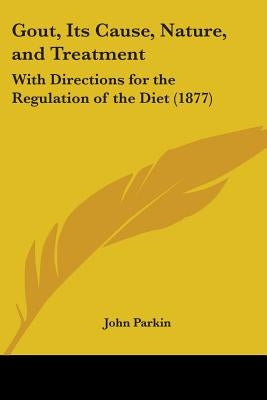 Gout, Its Cause, Nature, and Treatment: With Directions for the Regulation of the Diet (1877) by Parkin, John