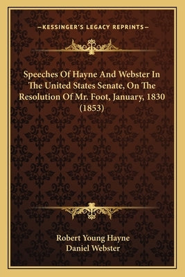 Speeches of Hayne and Webster in the United States Senate, on the Resolution of Mr. Foot, January, 1830 (1853) by Hayne, Robert Young